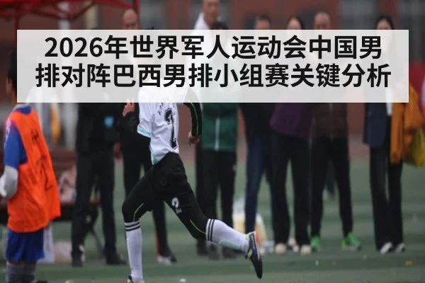 2026年世界军人运动会中国男排对阵巴西男排小组赛关键分析