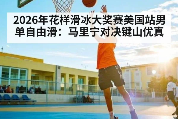 2026年花样滑冰大奖赛美国站男单自由滑：马里宁对决键山优真